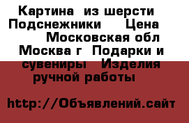 Картина  из шерсти “ Подснежники.“ › Цена ­ 1 400 - Московская обл., Москва г. Подарки и сувениры » Изделия ручной работы   